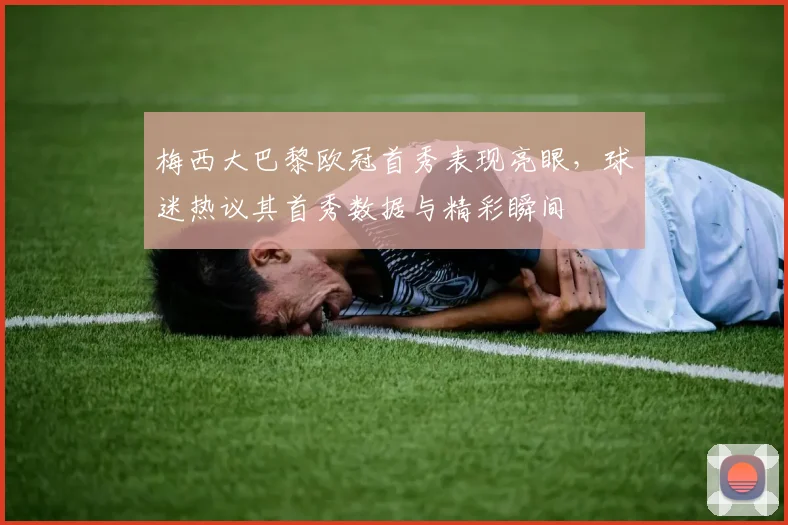梅西大巴黎欧冠首秀表现亮眼,球迷热议其首秀数据与精彩瞬间