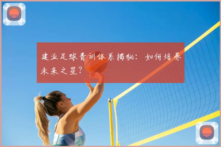 建业足球青训体系揭秘:如何培养未来之星?