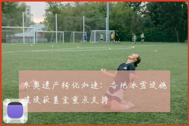 冬奥遗产转化加速：各地冰雪设施建设获基金重点支持