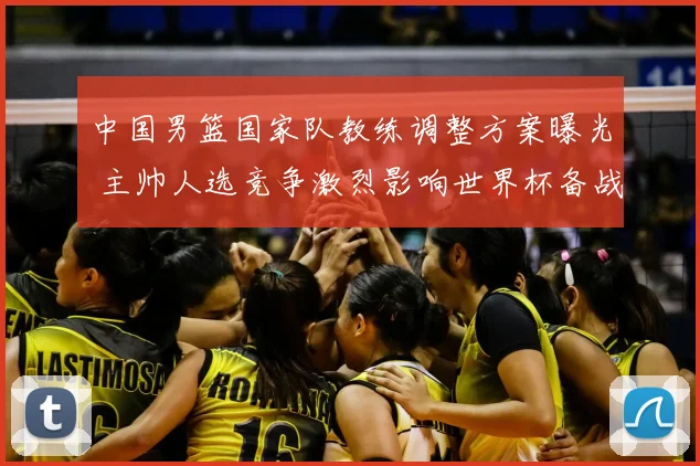 中国男篮国家队教练调整方案曝光 主帅人选竞争激烈影响世界杯备战