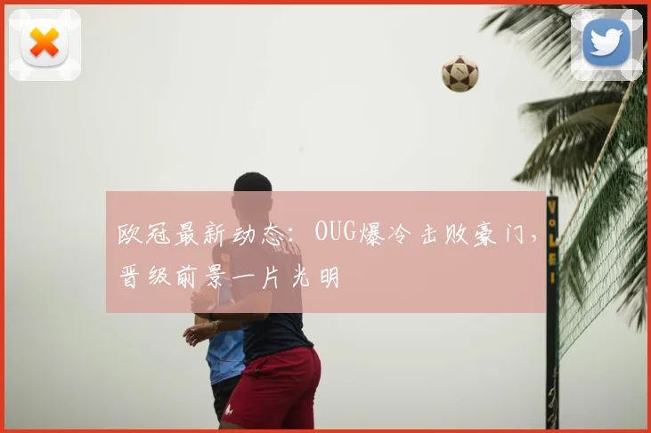 欧冠最新动态：OUG爆冷击败豪门，晋级前景一片光明