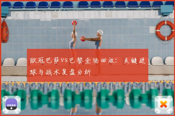 欧冠巴萨vs巴黎全场回放：关键进球与战术复盘分析