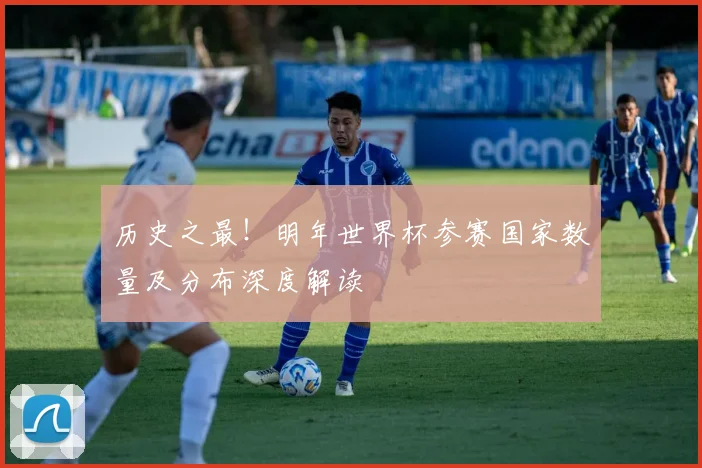 历史之最！明年世界杯参赛国家数量及分布深度解读