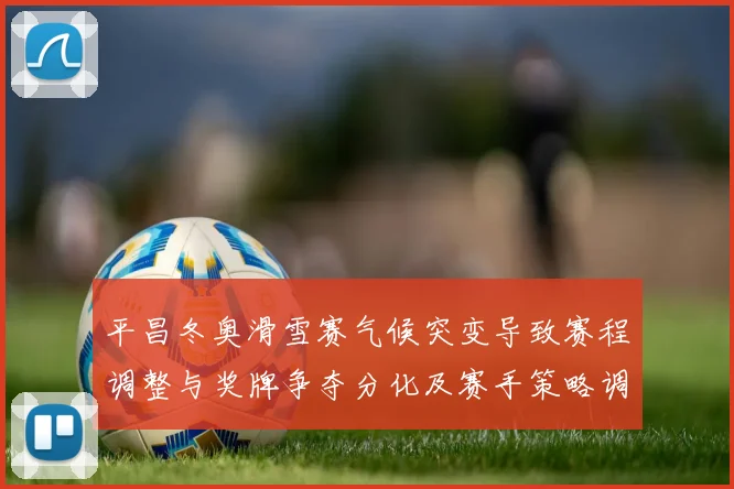 平昌冬奥滑雪赛气候突变导致赛程调整与奖牌争夺分化及赛手策略调整