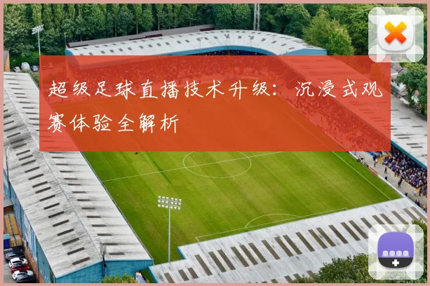 超级足球直播技术升级：沉浸式观赛体验全解析