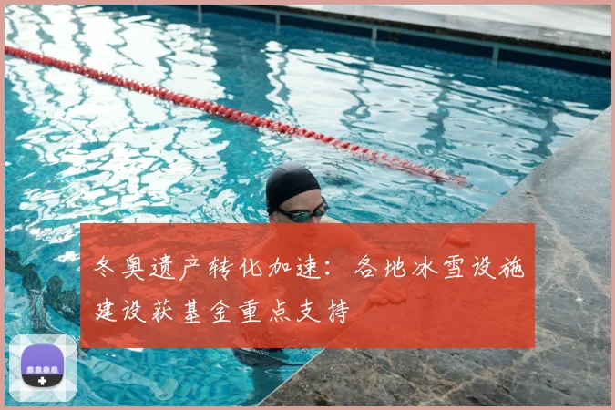 冬奥遗产转化加速：各地冰雪设施建设获基金重点支持