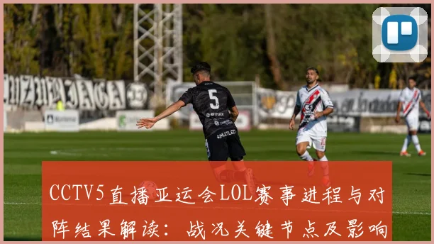 CCTV5直播亚运会LOL赛事进程与对阵结果解读：战况关键节点及影响