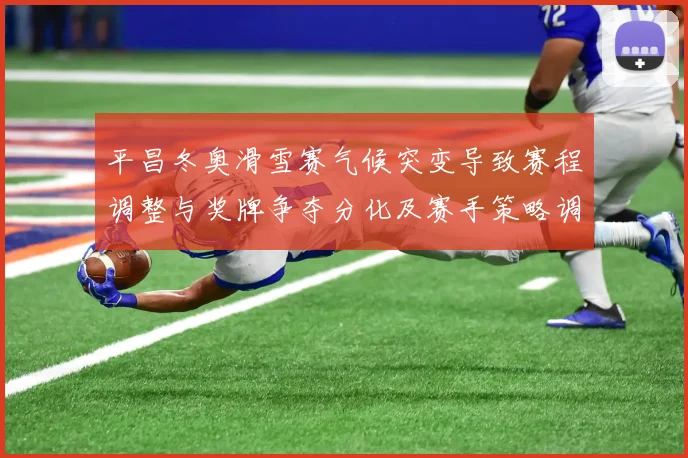平昌冬奥滑雪赛气候突变导致赛程调整与奖牌争夺分化及赛手策略调整