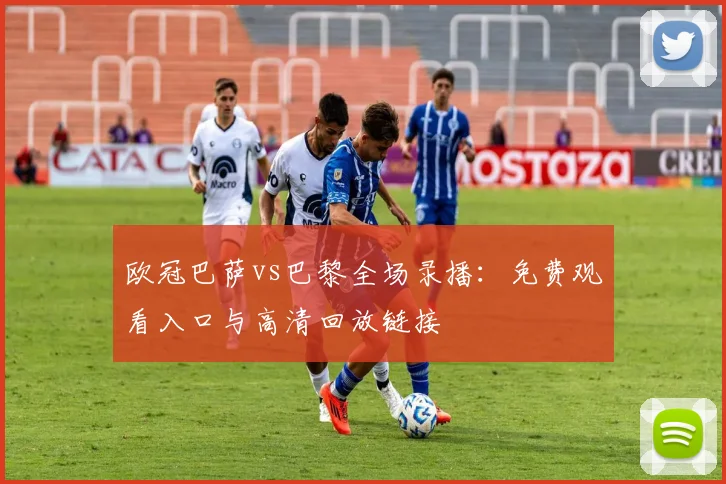 欧冠巴萨vs巴黎全场录播：免费观看入口与高清回放链接