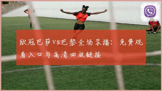 欧冠巴萨vs巴黎全场录播：免费观看入口与高清回放链接