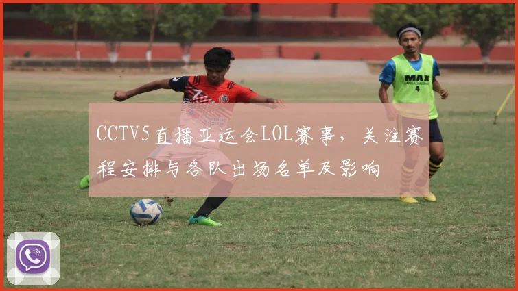 CCTV5直播亚运会LOL赛事，关注赛程安排与各队出场名单及影响