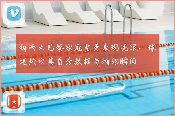 梅西大巴黎欧冠首秀表现亮眼,球迷热议其首秀数据与精彩瞬间