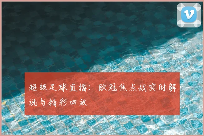 超级足球直播：欧冠焦点战实时解说与精彩回放