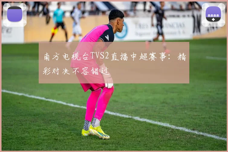 南方电视台TVS2直播中超赛事：精彩对决不容错过