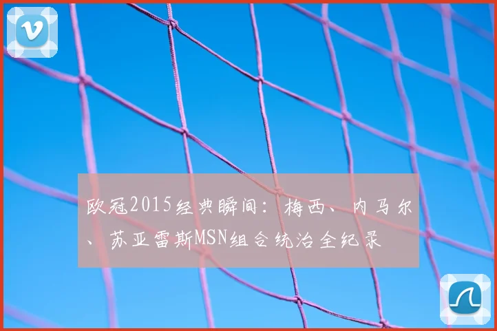 欧冠2015经典瞬间：梅西、内马尔、苏亚雷斯MSN组合统治全纪录