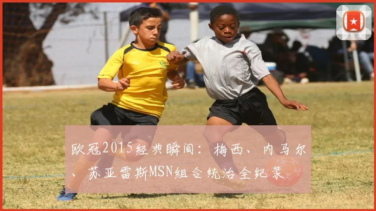 欧冠2015经典瞬间：梅西、内马尔、苏亚雷斯MSN组合统治全纪录