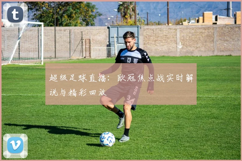 超级足球直播：欧冠焦点战实时解说与精彩回放