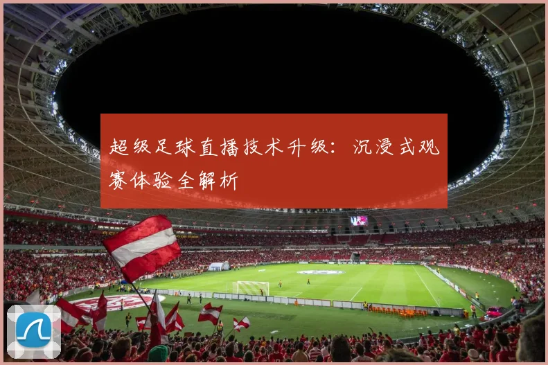 超级足球直播技术升级：沉浸式观赛体验全解析