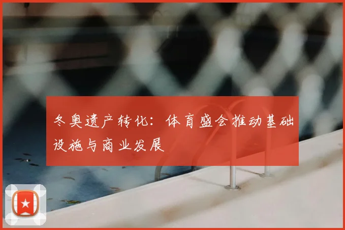 冬奥遗产转化：体育盛会推动基础设施与商业发展