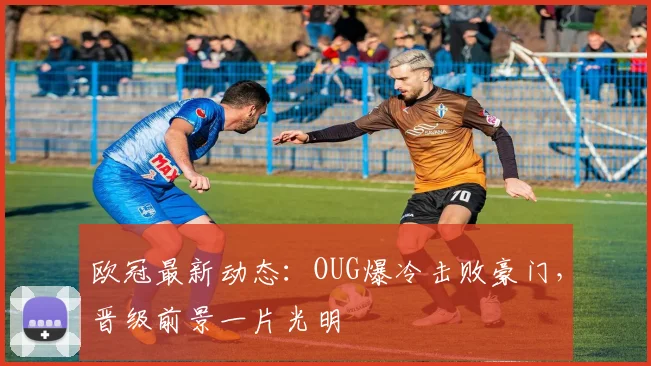 欧冠最新动态：OUG爆冷击败豪门，晋级前景一片光明
