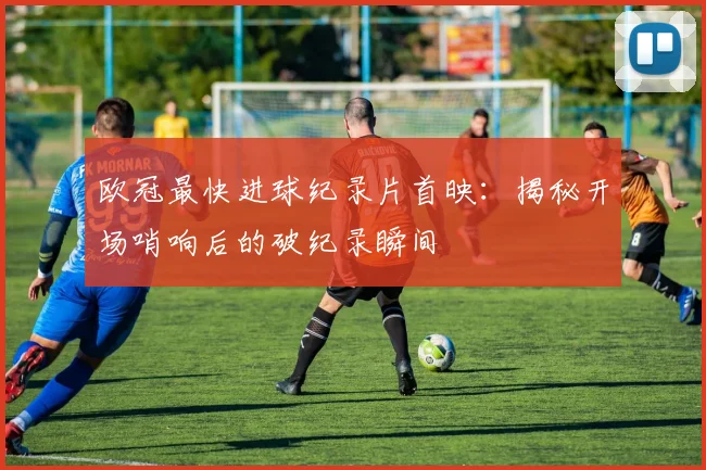 欧冠最快进球纪录片首映：揭秘开场哨响后的破纪录瞬间